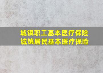 城镇职工基本医疗保险 城镇居民基本医疗保险